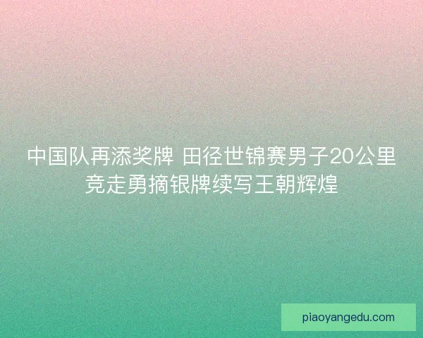 中国队再添奖牌 田径世锦赛男子20公里竞走勇摘银牌续写王朝辉煌
