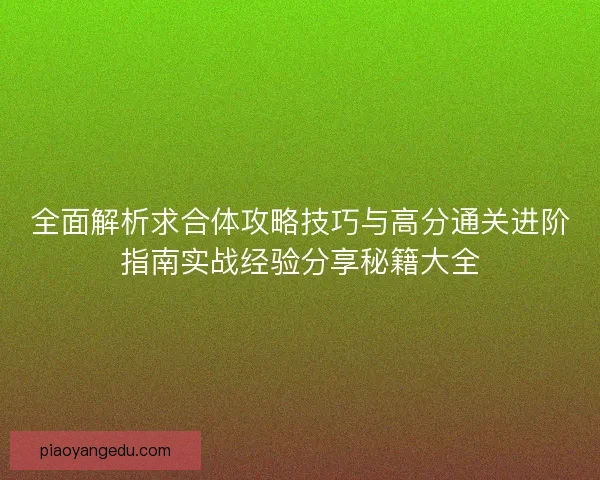 全面解析求合体攻略技巧与高分通关进阶指南实战经验分享秘籍大全