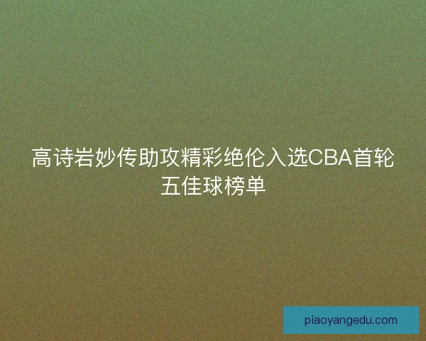 高诗岩妙传助攻精彩绝伦入选CBA首轮五佳球榜单