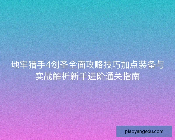 地牢猎手4剑圣全面攻略技巧加点装备与实战解析新手进阶通关指南