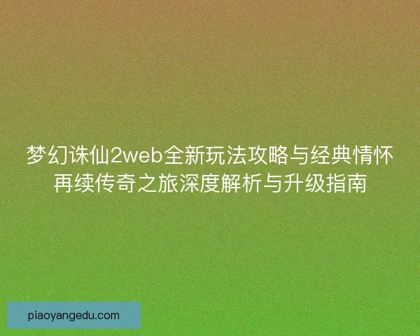 梦幻诛仙2web全新玩法攻略与经典情怀再续传奇之旅深度解析与升级指南