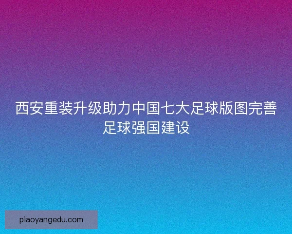 西安重装升级助力中国七大足球版图完善足球强国建设