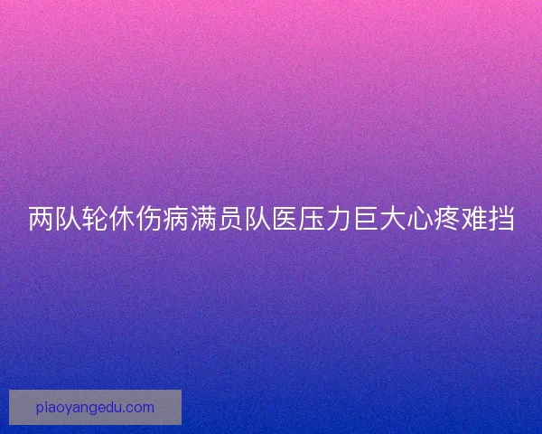 两队轮休伤病满员队医压力巨大心疼难挡