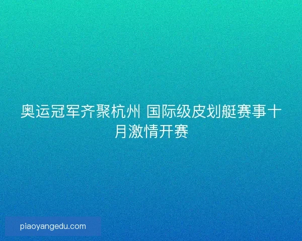 奥运冠军齐聚杭州 国际级皮划艇赛事十月激情开赛