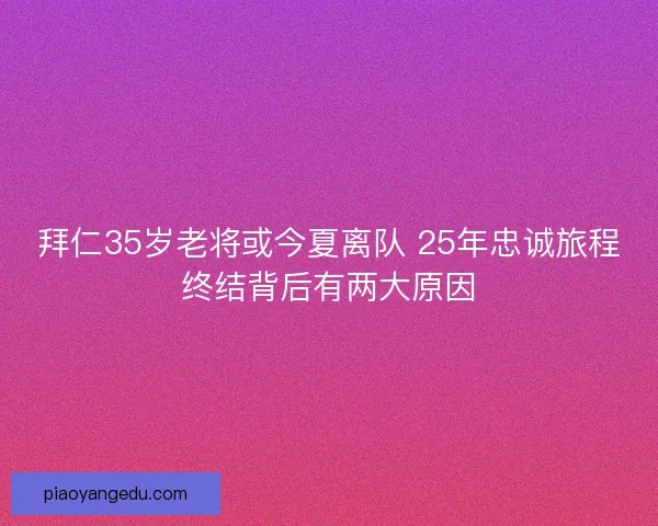 拜仁35岁老将或今夏离队 25年忠诚旅程终结背后有两大原因