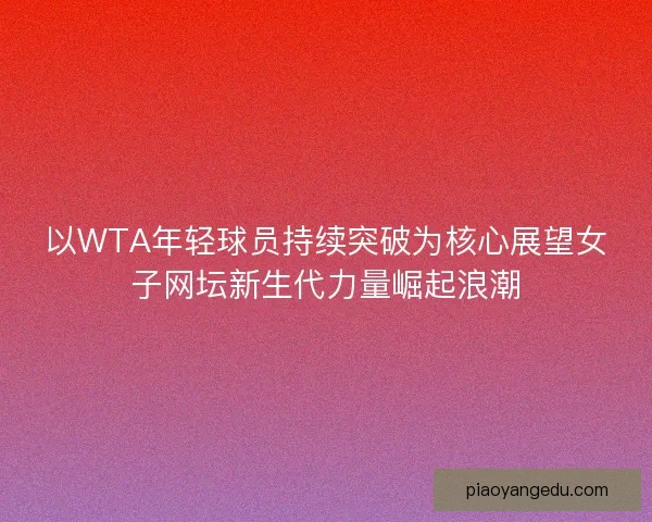 以WTA年轻球员持续突破为核心展望女子网坛新生代力量崛起浪潮