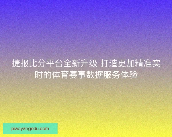 捷报比分平台全新升级 打造更加精准实时的体育赛事数据服务体验