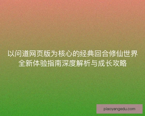 以问道网页版为核心的经典回合修仙世界全新体验指南深度解析与成长攻略
